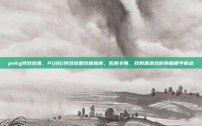 pubg特效设置,PUBG特效设置终极指南,告别卡顿,找到最适合你的画质平衡点
