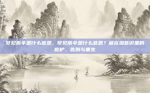 梦见雨伞是什么意思,梦见雨伞是什么意思?藏在潜意识里的庇护、告别与重生