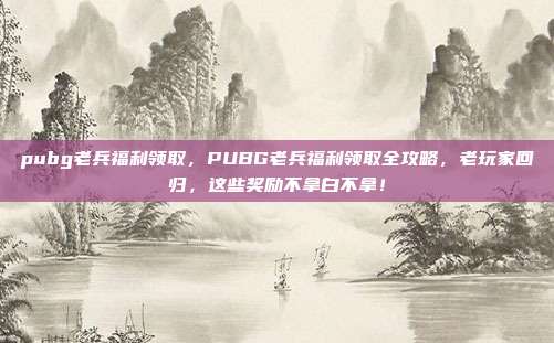 pubg老兵福利领取，PUBG老兵福利领取全攻略，老玩家回归，这些奖励不拿白不拿！