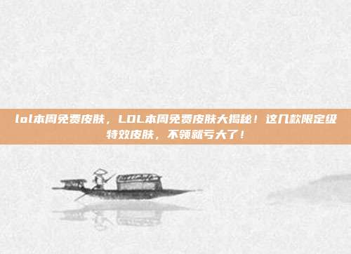 lol本周免费皮肤，LOL本周免费皮肤大揭秘！这几款限定级特效皮肤，不领就亏大了！