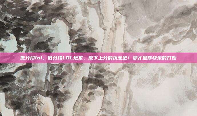 低分段lol，低分段LOL玩家，放下上分的执念吧！那才是你快乐的开始