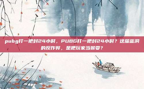 pubg打一把封24小时，PUBG打一把封24小时？这届蓝洞的反作弊，是把玩家当猴耍？
