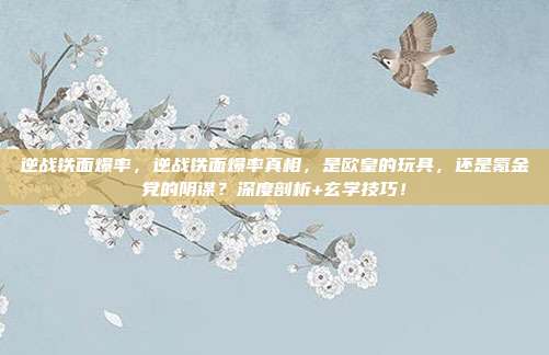 逆战铁面爆率，逆战铁面爆率真相，是欧皇的玩具，还是氪金党的阴谋？深度剖析+玄学技巧！