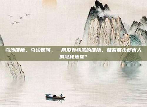 乌沙医院，乌沙医院，一所没有病患的医院，藏着多少都市人的隐秘焦虑？