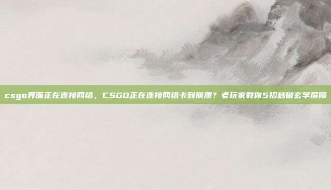 csgo界面正在连接网络，CSGO正在连接网络卡到崩溃？老玩家教你5招秒破玄学屏障