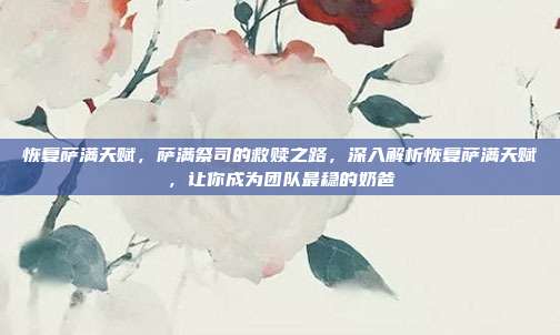 恢复萨满天赋，萨满祭司的救赎之路，深入解析恢复萨满天赋，让你成为团队最稳的奶爸