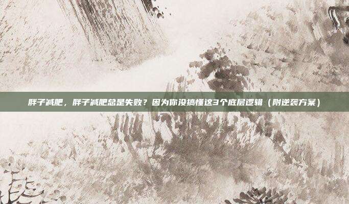 胖子减肥，胖子减肥总是失败？因为你没搞懂这3个底层逻辑（附逆袭方案）