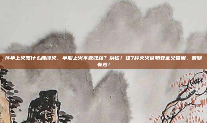 怀孕上火吃什么能降火，孕期上火不敢吃药？别慌！这7种灭火食物安全又管用，亲测有效！