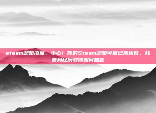 steam邮箱凌派，小心！你的Steam邮箱可能已被顶替，我亲身经历教你如何自救