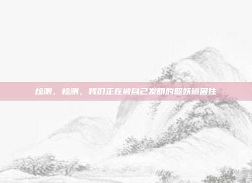 检测，检测，我们正在被自己发明的照妖镜困住