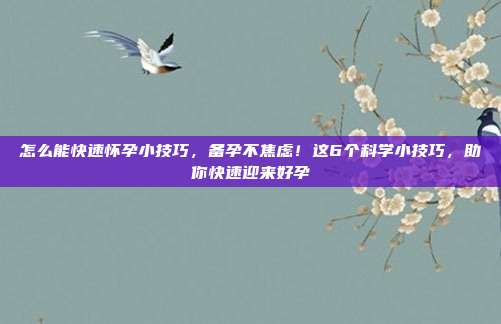 怎么能快速怀孕小技巧，备孕不焦虑！这6个科学小技巧，助你快速迎来好孕