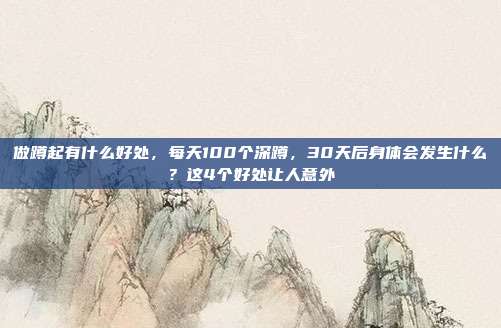 做蹲起有什么好处，每天100个深蹲，30天后身体会发生什么？这4个好处让人意外