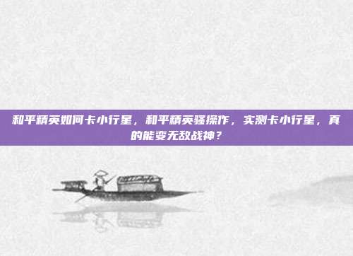 和平精英如何卡小行星，和平精英骚操作，实测卡小行星，真的能变无敌战神？