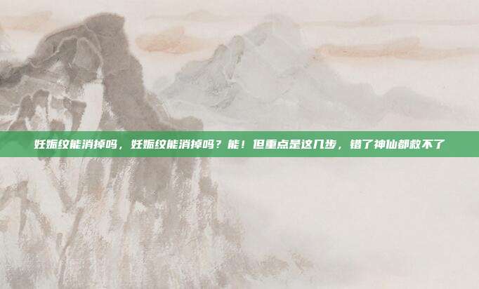 妊娠纹能消掉吗,妊娠纹能消掉吗?能!但重点是这几步,错了神仙都救不了