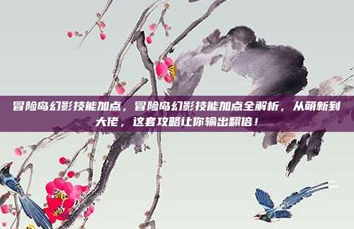 冒险岛幻影技能加点，冒险岛幻影技能加点全解析，从萌新到大佬，这套攻略让你输出翻倍！