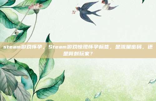 steam游戏怀孕，Steam游戏惊现怀孕标签，是流量密码，还是背刺玩家？