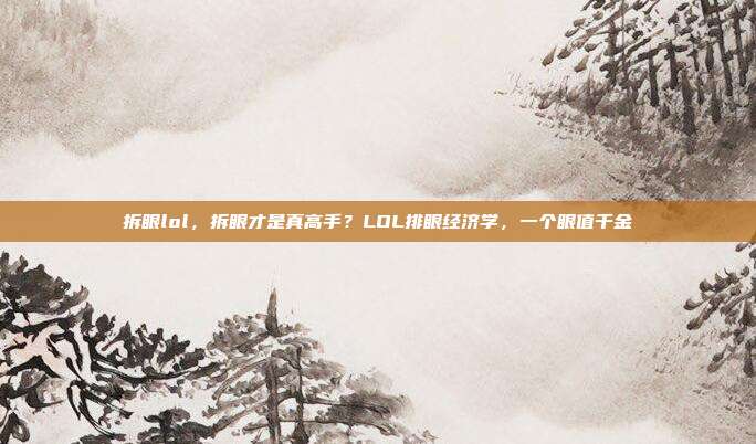 拆眼lol,拆眼才是真高手?LOL排眼经济学,一个眼值千金