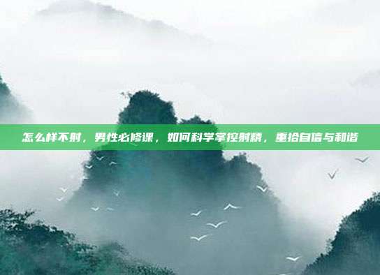 怎么样不射,男性必修课,如何科学掌控射精,重拾自信与和谐