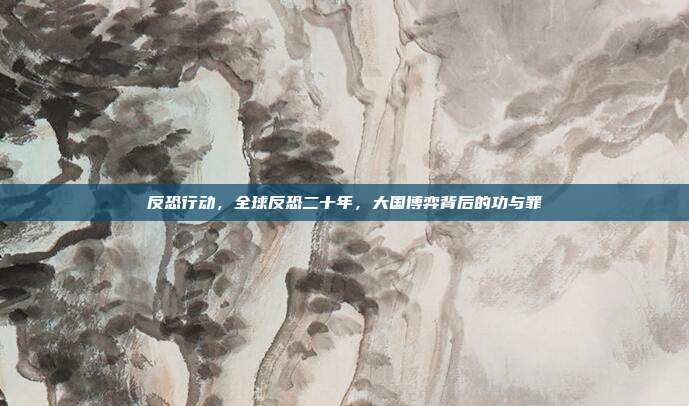 反恐行动,全球反恐二十年,大国博弈背后的功与罪