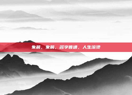 朱晨,朱晨,名字普通,人生滚烫