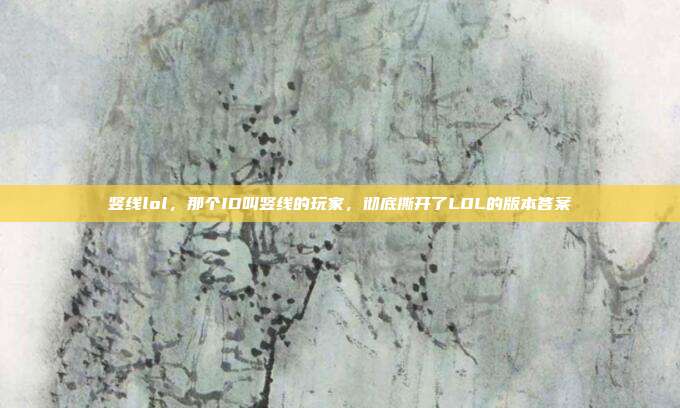 竖线lol，那个ID叫竖线的玩家，彻底撕开了LOL的版本答案