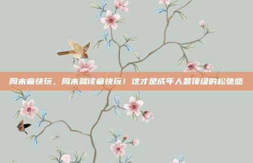 周末痛快玩,周末就该痛快玩!这才是成年人最顶级的松弛感