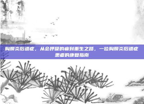 胸膜炎后遗症,从会呼吸的痛到重生之路,一位胸膜炎后遗症患者的康复指南