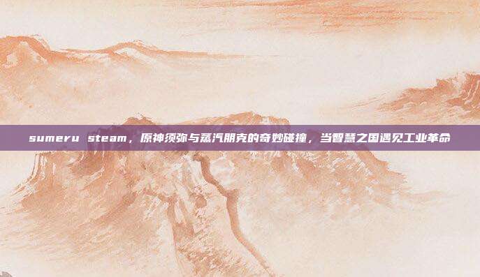 sumeru steam,原神须弥与蒸汽朋克的奇妙碰撞,当智慧之国遇见工业革命