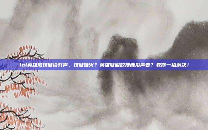 lol英雄放技能没有声,技能哑火?英雄联盟放技能没声音?教你一招解决!