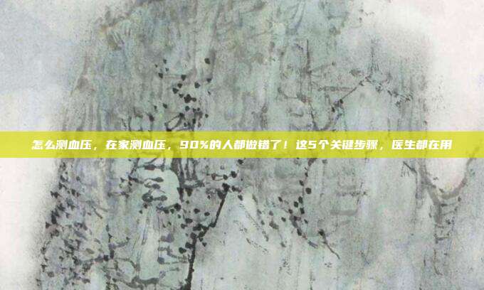 怎么测血压,在家测血压,90%的人都做错了!这5个关键步骤,医生都在用