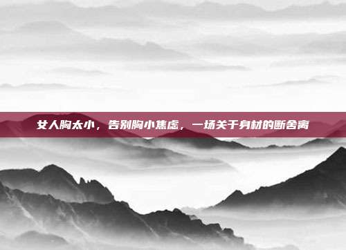 女人胸太小,告别胸小焦虑,一场关于身材的断舍离