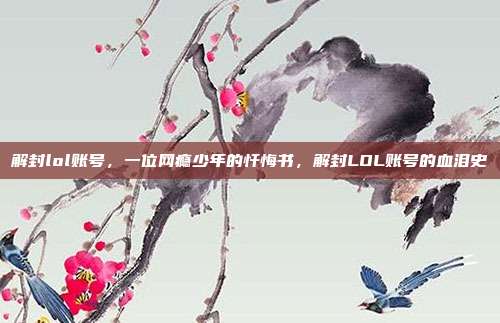 解封lol账号,一位网瘾少年的忏悔书,解封LOL账号的血泪史