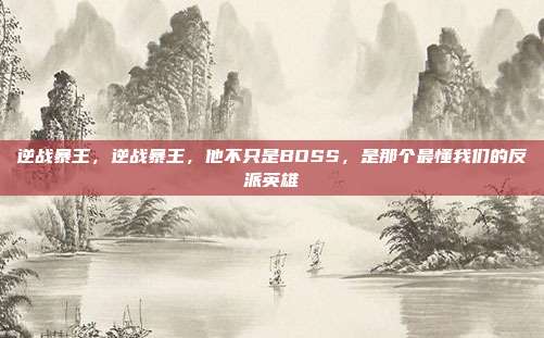 逆战暴王，逆战暴王，他不只是BOSS，是那个最懂我们的反派英雄