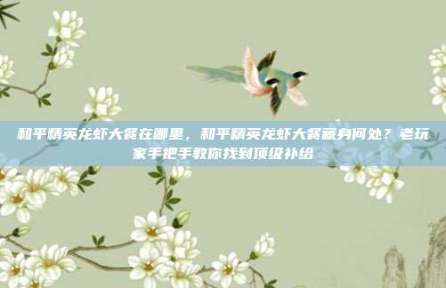 和平精英龙虾大餐在哪里,和平精英龙虾大餐藏身何处?老玩家手把手教你找到顶级补给
