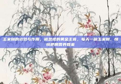 玉米糊的功效与作用,被忽视的黄金主食,每天一碗玉米糊,悄悄把脾胃养回来