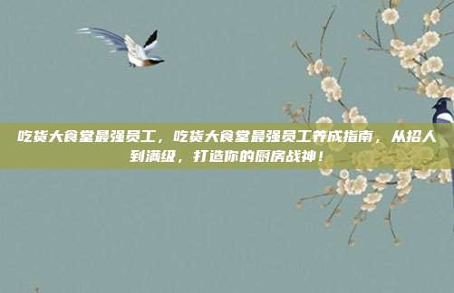 吃货大食堂最强员工,吃货大食堂最强员工养成指南,从招人到满级,打造你的厨房战神!