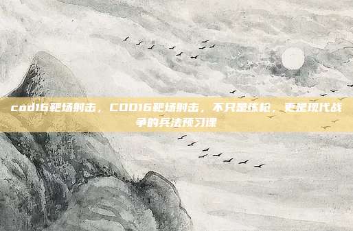 cod16靶场射击，COD16靶场射击，不只是练枪，更是现代战争的兵法预习课