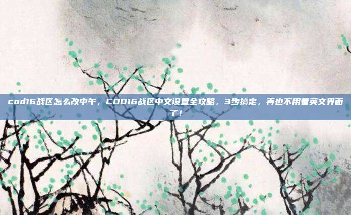 cod16战区怎么改中午，COD16战区中文设置全攻略，3步搞定，再也不用看英文界面了！