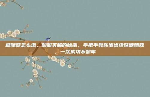 糖醋蒜怎么泡,酸甜爽脆的秘密,手把手教你泡出绝味糖醋蒜,一次成功不翻车