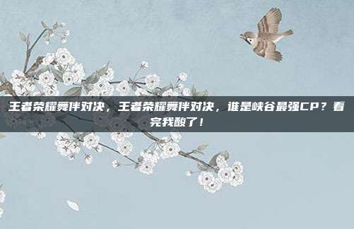王者荣耀舞伴对决，王者荣耀舞伴对决，谁是峡谷最强CP？看完我酸了！