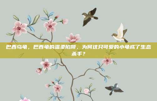 巴西乌龟,巴西龟的温柔陷阱,为何这只可爱的小龟成了生态杀手?
