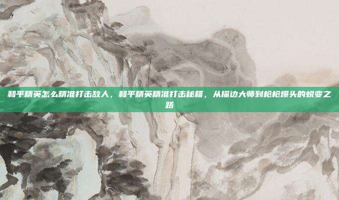 和平精英怎么精准打击敌人,和平精英精准打击秘籍,从描边大师到枪枪爆头的蜕变之路