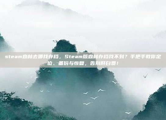 steam森林去哪找存档，Steam版森林存档找不到？手把手教你定位、备份与恢复，告别肝白费！
