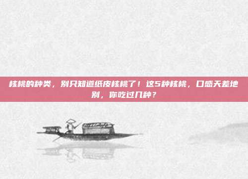 核桃的种类，别只知道纸皮核桃了！这5种核桃，口感天差地别，你吃过几种？