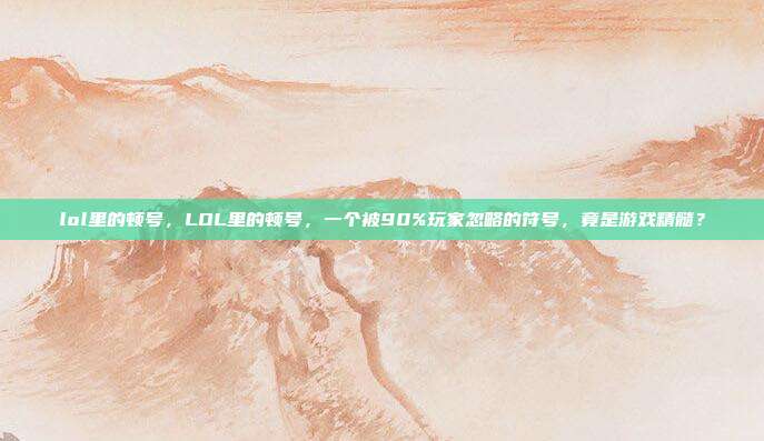 lol里的顿号,LOL里的顿号,一个被90%玩家忽略的符号,竟是游戏精髓?