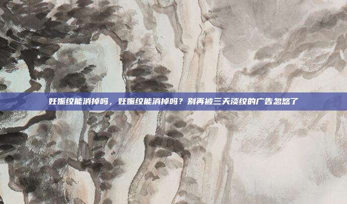 妊娠纹能消掉吗,妊娠纹能消掉吗?别再被三天淡纹的广告忽悠了