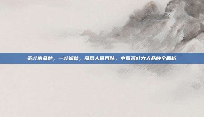 茶叶的品种,一叶知秋,品尽人间百味,中国茶叶六大品种全解析