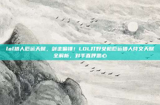 lol猎人厄运天赋,剑走偏锋!LOL打野女枪厄运猎人符文天赋全解析,对手直呼恶心