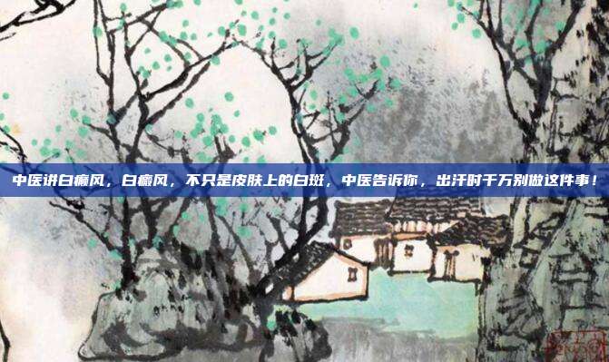 中医讲白癫风,白癜风,不只是皮肤上的白斑,中医告诉你,出汗时千万别做这件事!