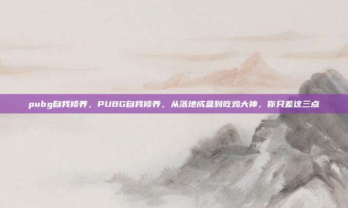 pubg自我修养,PUBG自我修养,从落地成盒到吃鸡大神,你只差这三点